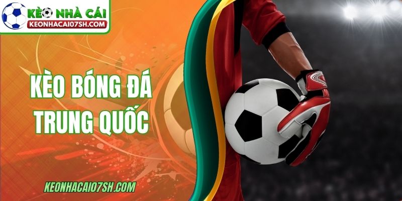 Kèo Bóng Đá Trung Quốc - Cách Chơi Và Mẹo Hiệu Quả