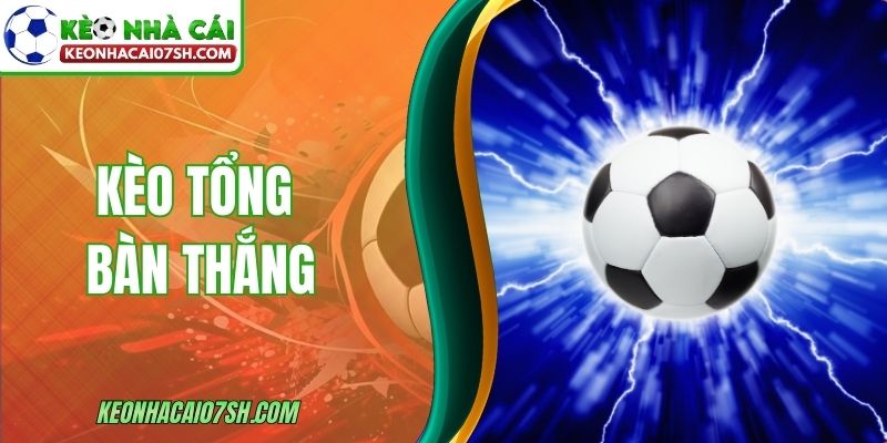 Kèo Tổng Bàn Thắng - Cách Chơi, Đọc Tỷ Lệ Cho Bạn Mới